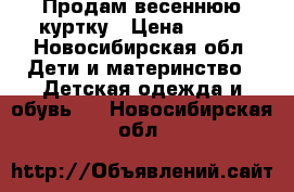 Продам весеннюю куртку › Цена ­ 500 - Новосибирская обл. Дети и материнство » Детская одежда и обувь   . Новосибирская обл.